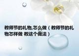教师节的礼物,怎么做（教师节的礼物怎样做 教这个做法）