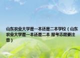 山东农业大学是一本还是二本学校（山东农业大学是一本还是二本 报考志愿要注意）