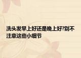 洗头发早上好还是晚上好?别不注意这些小细节