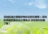 深圳机场办理临时身份证的在哪里（深圳机场临时身份证办理地点 这些知识你要了解）