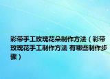 彩带手工玫瑰花朵制作方法（彩带玫瑰花手工制作方法 有哪些制作步骤）