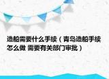 造船需要什么手续（青岛造船手续怎么做 需要有关部门审批）