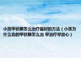 小孩甲状腺怎么治疗最好的方法（小孩为什么会的甲状腺怎么治 早治疗早放心）