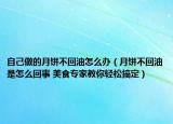 自己做的月饼不回油怎么办（月饼不回油是怎么回事 美食专家教你轻松搞定）