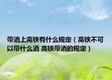 带酒上高铁有什么规定（高铁不可以带什么酒 高铁带酒的规定）