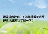 嫩姜炒肉片窍门（怎样炒嫩姜肉片好吃 大家可以了解一下）
