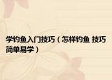 学钓鱼入门技巧（怎样钓鱼 技巧简单易学）