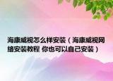 海康威视怎么样安装（海康威视网络安装教程 你也可以自己安装）
