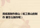 用纸箱制作假山（纸工假山的制作 要怎么制作呢）