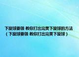 下旋球要领 教你打出完美下旋球的方法（下旋球要领 教你打出完美下旋球）