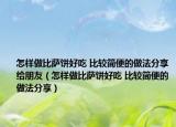 怎样做比萨饼好吃 比较简便的做法分享给朋友（怎样做比萨饼好吃 比较简便的做法分享）