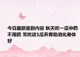今日最新更新内容 秋天吃一瓜中药不用抓 常吃这1瓜养胃助消化身体好