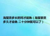 海蟹蒸多长时间才能熟（海蟹要蒸多久才会熟 二十分钟就可以了）