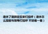退休了退群是否要打招呼（退休怎么提前与领导打招呼 不妨看一看）