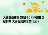 大蒜应该用什么肥料（大蒜用什么肥料好 大蒜施肥要注意什么）