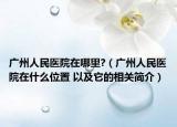 广州人民医院在哪里?（广州人民医院在什么位置 以及它的相关简介）