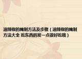 油辣椒的腌制方法及步骤（油辣椒的腌制方法大全 吃东西的发一点很好吃哦）