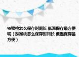 猕猴桃怎么保存时间长 低温保存最方便呢（猕猴桃怎么保存时间长 低温保存最方便）