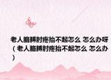 老人胳膊肘疼抬不起怎么 怎么办呀（老人胳膊肘疼抬不起怎么 怎么办）