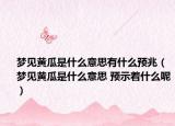 梦见黄瓜是什么意思有什么预兆（梦见黄瓜是什么意思 预示着什么呢）