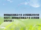 酸辣猪皮汤做法大全 必须掌握这些内容和技巧（酸辣猪皮汤做法大全 必须掌握这些内容）