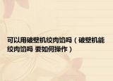 可以用破壁机绞肉馅吗（破壁机能绞肉馅吗 要如何操作）