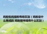 鸡粉和鸡精粉有啥区别（鸡粉是什么做成的 鸡粉跟味精有什么区别）