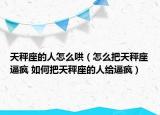 天秤座的人怎么哄（怎么把天秤座逼疯 如何把天秤座的人给逼疯）