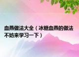 血燕做法大全（冰糖血燕的做法 不妨来学习一下）