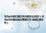 华为p20的扫描文件功能怎么开启?（华为p20扫描功能在哪里打开 如何扫描文件）