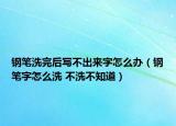 钢笔洗完后写不出来字怎么办（钢笔字怎么洗 不洗不知道）