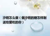 沙糕怎么做（做沙糕的糖怎样制 送给爱吃的你）