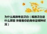 为什么嘴唇老是泛白（嘴唇泛白是什么原因 快看看你的身体是哪种状况）