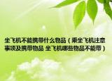 坐飞机不能携带什么物品（乘坐飞机注意事项及携带物品 坐飞机哪些物品不能带）