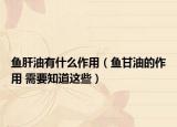 鱼肝油有什么作用（鱼甘油的作用 需要知道这些）