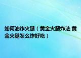 如何油炸火腿（黄金火腿炸法 黄金火腿怎么炸好吃）