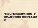 内向的人找对象要找外向的吗（内向的人如何找对象 为什么找不到对象）