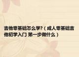 吉他零基础怎么学?（成人零基础吉他初学入门 第一步做什么）
