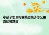 小孩子怎么吃鹌鹑蛋孩子怎么更喜欢鹌鹑蛋