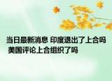 当日最新消息 印度退出了上合吗 美国评论上合组织了吗