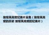 敦煌莫高窟纪录片全集（敦煌莫高窟的历史 敦煌莫高窟的纪录片）