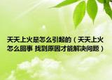 天天上火是怎么引起的（天天上火怎么回事 找到原因才能解决问题）
