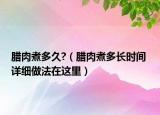 腊肉煮多久?（腊肉煮多长时间 详细做法在这里）