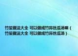 竹笙做法大全 可以做成竹荪丝瓜汤嘛（竹笙做法大全 可以做成竹荪丝瓜汤）