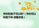 孕妇吃橙子可以吗?（孕妇可以吃橙子吗 请看详情）