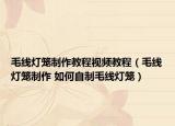 毛线灯笼制作教程视频教程（毛线灯笼制作 如何自制毛线灯笼）