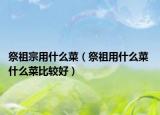 祭祖宗用什么菜（祭祖用什么菜 什么菜比较好）