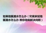如果地暖漏水怎么办（究竟家居地暖漏水怎么办 教你彻底解决问题）