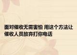 面对催收无需害怕 用这个方法让催收人员放弃打你电话