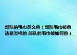 部队的毛巾怎么叠（部队毛巾被叠法是怎样的 部队的毛巾被如何叠）